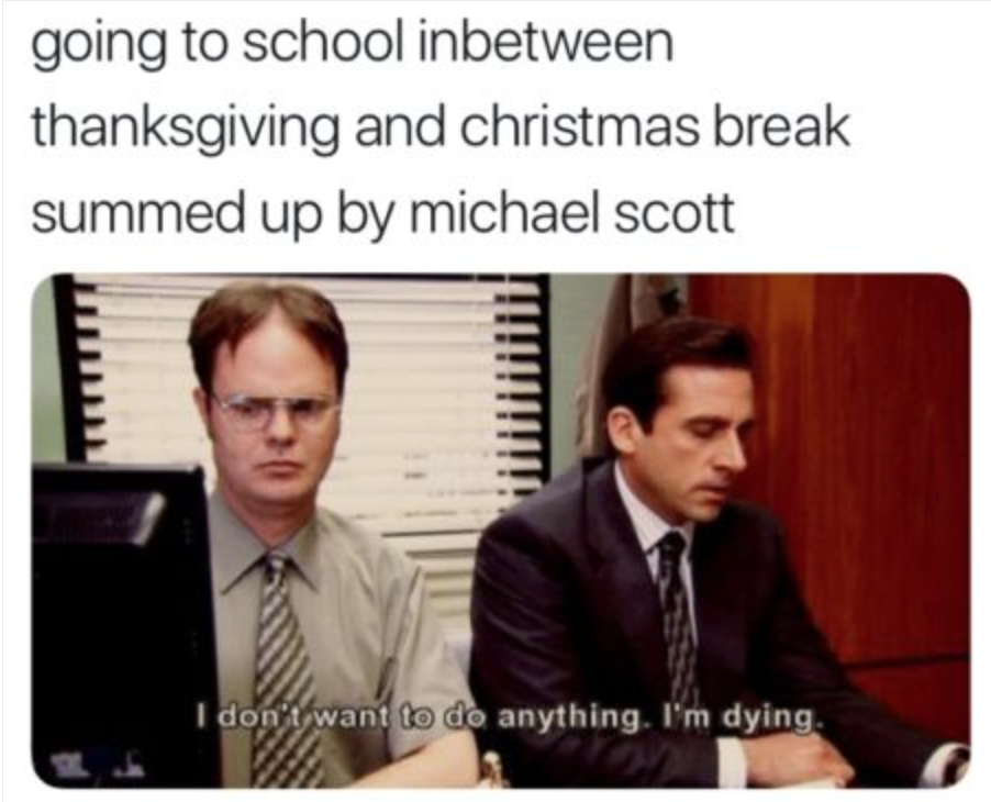 Image captioned, 'going to school inbetween thanksgiving and christmas break summed up by Michael Scott.' Below, the image of Michael Scott and Dwight Schrute is captioned, 'I don't want to do anything. I'm dying.'
